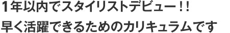 1年でスタイリストデビュー！！早期戦略化を前提としたカリキュラムです。